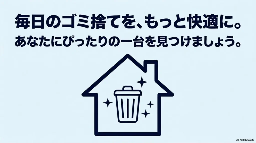 家のシルエットの中にゴミ箱が描かれた、「毎日のゴミ捨てを、もっと快適に。あなたにぴったりの一台を見つけましょう。」というまとめメッセージのスライド画像。